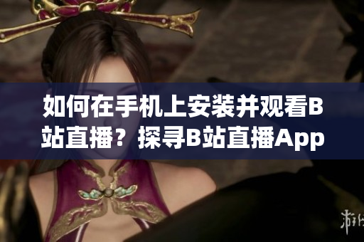 如何在手机上安装并观看B站直播？探寻B站直播App的使用方法及技巧