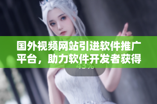 国外视频网站引进软件推广平台，助力软件开发者获得更多曝光