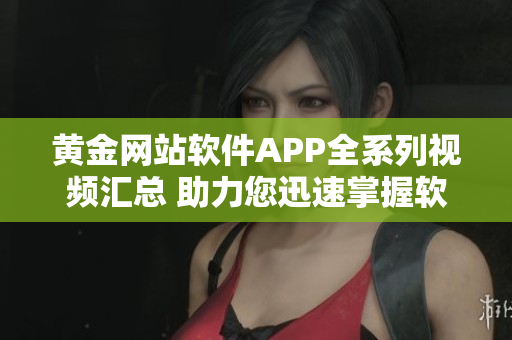 黄金网站软件APP全系列视频汇总 助力您迅速掌握软件应用技巧