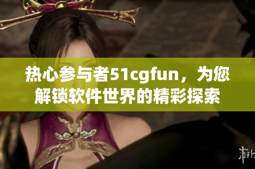 热心参与者51cgfun，为您解锁软件世界的精彩探索