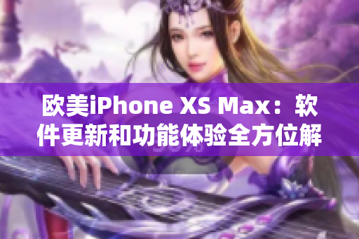 欧美iPhone XS Max：软件更新和功能体验全方位解析