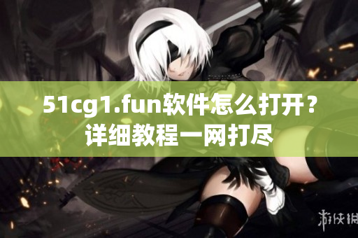51cg1.fun软件怎么打开？详细教程一网打尽