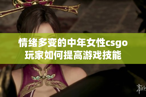 情绪多变的中年女性csgo玩家如何提高游戏技能