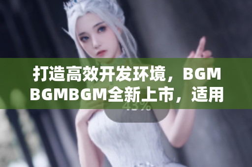 打造高效开发环境，BGMBGMBGM全新上市，适用于多款软件开发平台