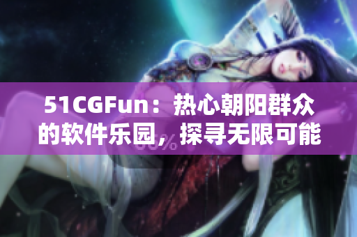 51CGFun：热心朝阳群众的软件乐园，探寻无限可能