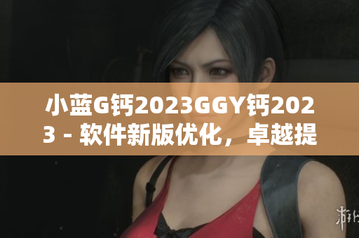 小蓝G钙2023GGY钙2023 - 软件新版优化，卓越提升