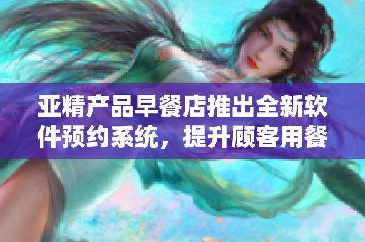 亚精产品早餐店推出全新软件预约系统，提升顾客用餐体验