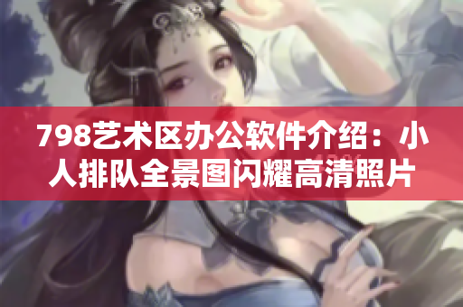 798艺术区办公软件介绍：小人排队全景图闪耀高清照片
