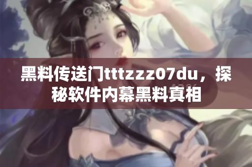 黑料传送门tttzzz07du，探秘软件内幕黑料真相