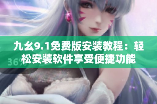 九幺9.1免费版安装教程：轻松安装软件享受便捷功能