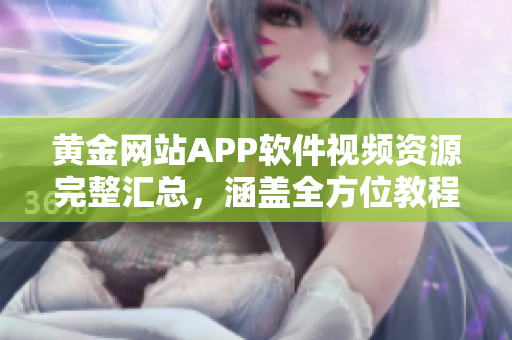 黄金网站APP软件视频资源完整汇总，涵盖全方位教程及最新更新