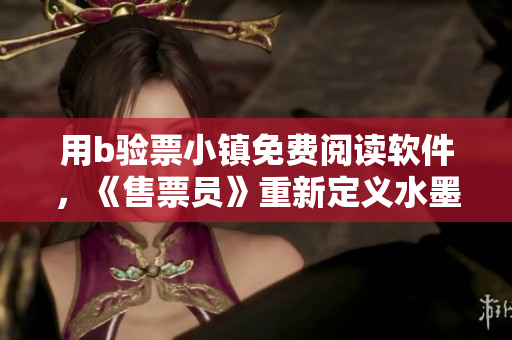 用b验票小镇免费阅读软件，《售票员》重新定义水墨书法版图书馆