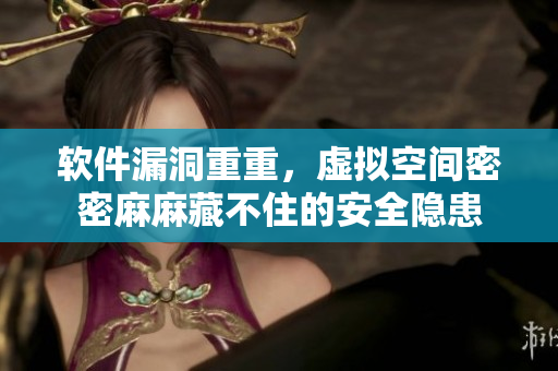 软件漏洞重重，虚拟空间密密麻麻藏不住的安全隐患