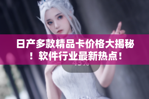 日产多款精品卡价格大揭秘！软件行业最新热点！