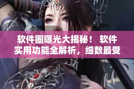 软件圈曝光大揭秘！ 软件实用功能全解析，细数最受欢迎软件走向。