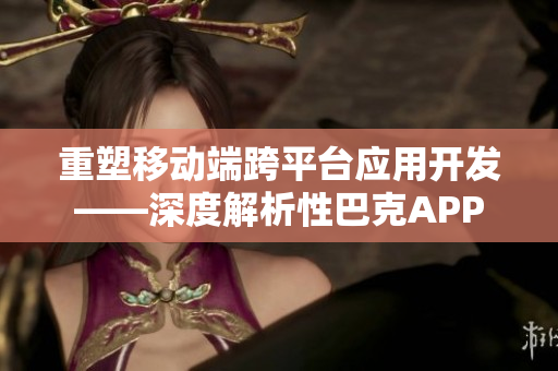 重塑移动端跨平台应用开发——深度解析性巴克APP