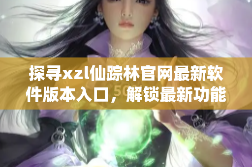 探寻xzl仙踪林官网最新软件版本入口，解锁最新功能可期待！