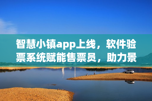 智慧小镇app上线，软件验票系统赋能售票员，助力景区门票销售管理 