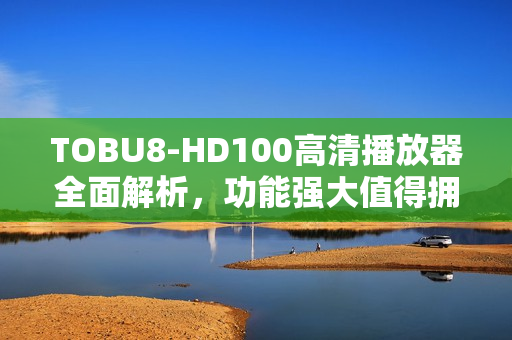 TOBU8-HD100高清播放器全面解析，功能强大值得拥有