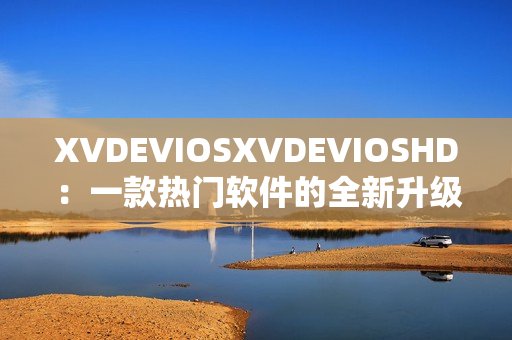 XVDEVIOSXVDEVIOSHD：一款热门软件的全新升级版本发布