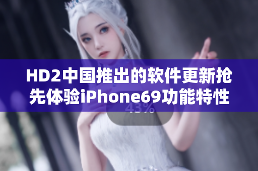 HD2中国推出的软件更新抢先体验iPhone69功能特性