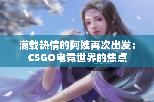 满载热情的阿姨再次出发：CSGO电竞世界的焦点