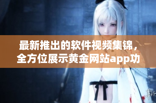 最新推出的软件视频集锦，全方位展示黄金网站app功能