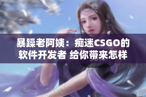 暴躁老阿姨：痴迷CSGO的软件开发者 给你带来怎样的启示？