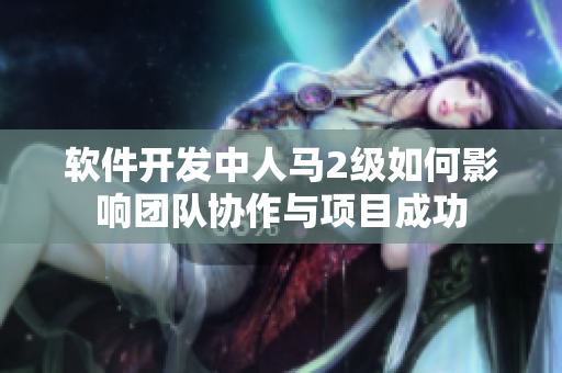 软件开发中人马2级如何影响团队协作与项目成功