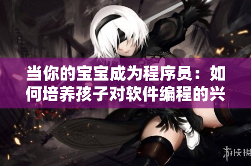 当你的宝宝成为程序员：如何培养孩子对软件编程的兴趣