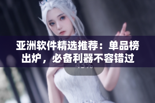 亚洲软件精选推荐：单品榜出炉，必备利器不容错过
