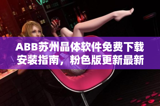 ABB苏州晶体软件免费下载安装指南，粉色版更新最新版本详解
