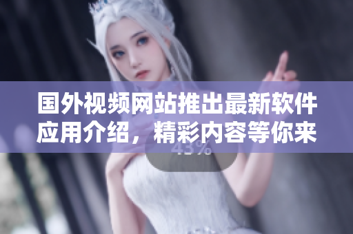 国外视频网站推出最新软件应用介绍，精彩内容等你来探索