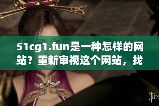 51cg1.fun是一种怎样的网站？重新审视这个网站，找到最新玩法
