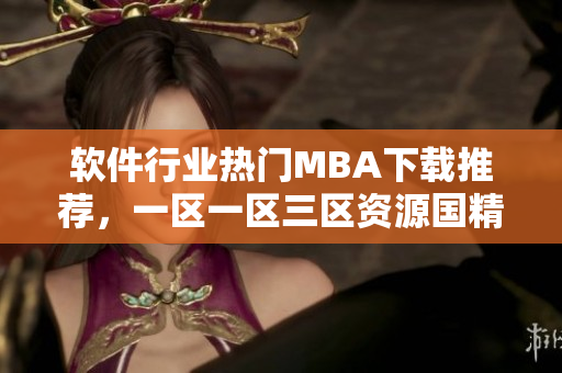 软件行业热门MBA下载推荐，一区一区三区资源国精产品值得阅读