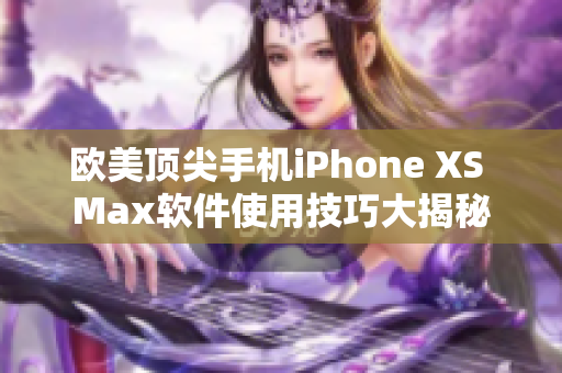 欧美顶尖手机iPhone XS Max软件使用技巧大揭秘