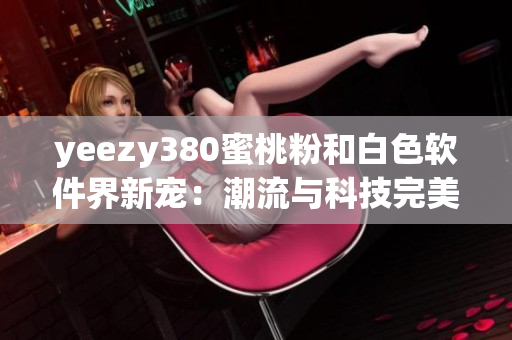 yeezy380蜜桃粉和白色软件界新宠：潮流与科技完美结合