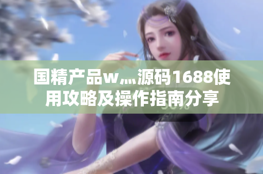 国精产品w灬源码1688使用攻略及操作指南分享