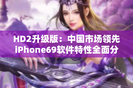 HD2升级版：中国市场领先iPhone69软件特性全面分析