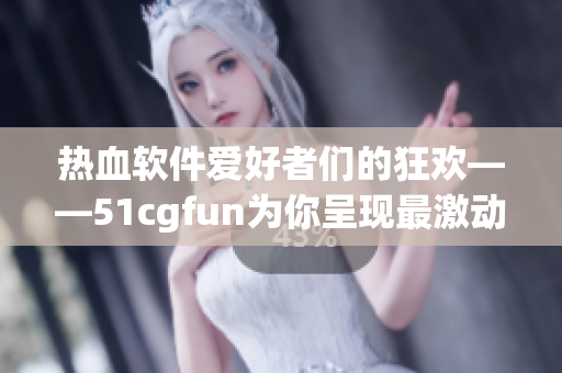 热血软件爱好者们的狂欢——51cgfun为你呈现最激动人心的软件世界