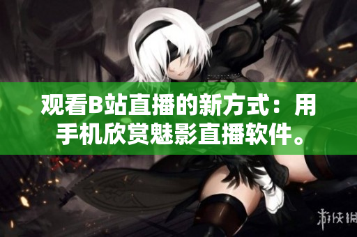 观看B站直播的新方式：用手机欣赏魅影直播软件。