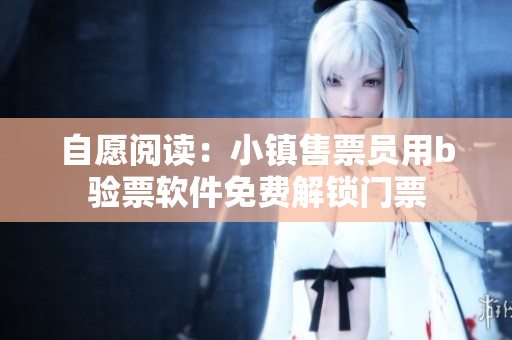 自愿阅读：小镇售票员用b验票软件免费解锁门票