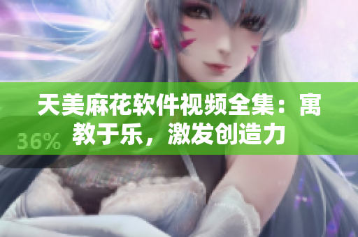 天美麻花软件视频全集：寓教于乐，激发创造力