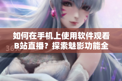 如何在手机上使用软件观看B站直播？探索魅影功能全解析