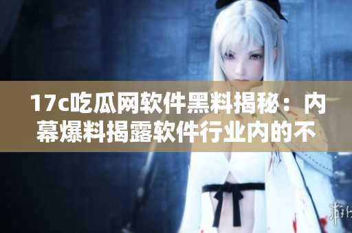 17c吃瓜网软件黑料揭秘：内幕爆料揭露软件行业内的不为人知的秘密