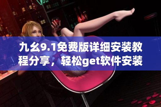 九幺9.1免费版详细安装教程分享，轻松get软件安装技巧