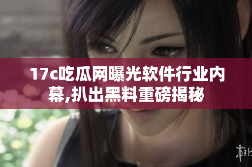 17c吃瓜网曝光软件行业内幕,扒出黑料重磅揭秘