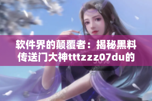 软件界的颠覆者：揭秘黑料传送门大神tttzzz07du的故事