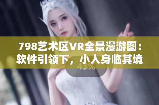 798艺术区VR全景漫游图：软件引领下，小人身临其境