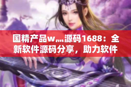 国精产品w灬源码1688：全新软件源码分享，助力软件开发者创新发展